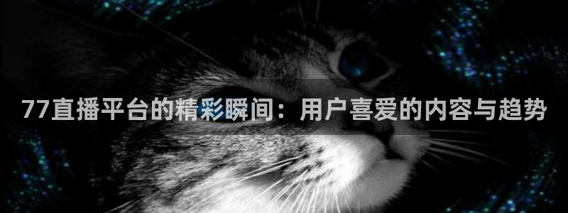 77直播平台的精彩瞬间：用户喜爱的内容与趋势