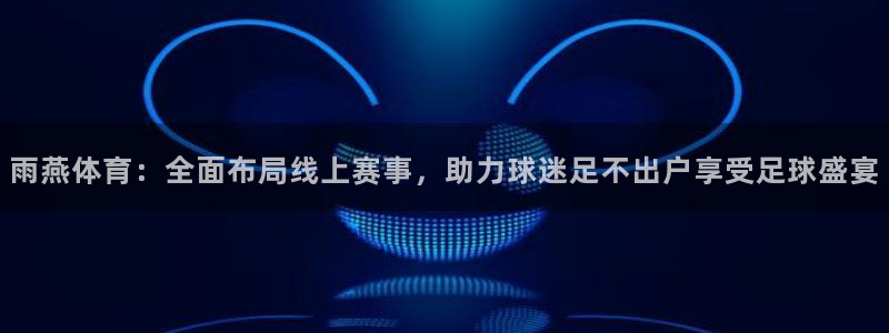 雨燕体育：全面布局线上赛事，助力球迷足不出户享受足球盛宴