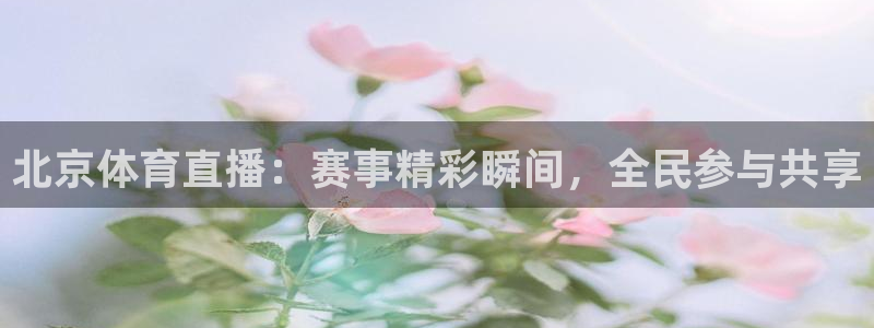 北京体育直播：赛事精彩瞬间，全民参与共享