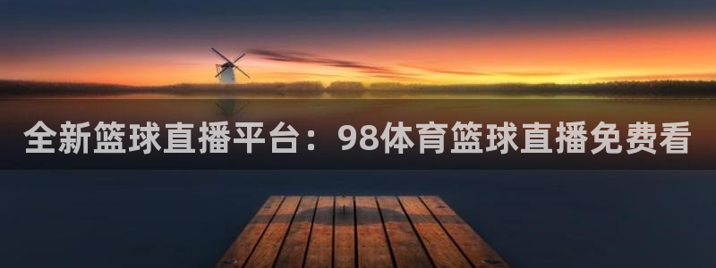 全新篮球直播平台：98体育篮球直播免费看