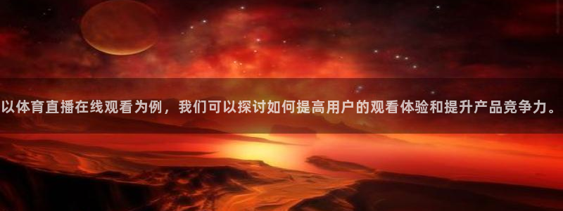以体育直播在线观看为例，我们可以探讨如何提高用户的观看体验和提升产品竞争力。