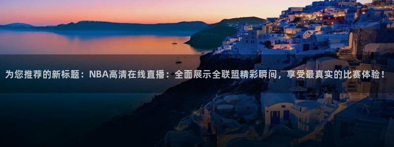 为您推荐的新标题：NBA高清在线直播：全面展示全联盟精彩瞬间，享受最真实的比赛体验！