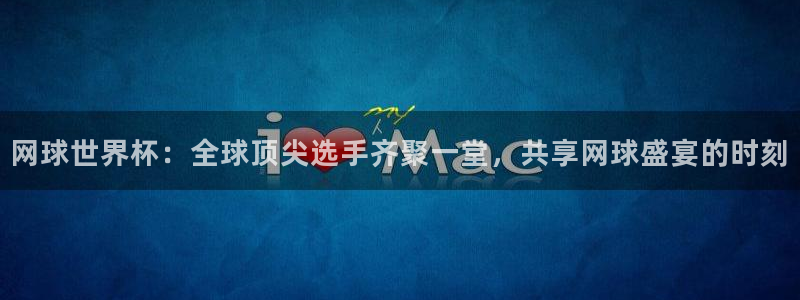 网球世界杯：全球顶尖选手齐聚一堂，共享网球盛宴的时刻