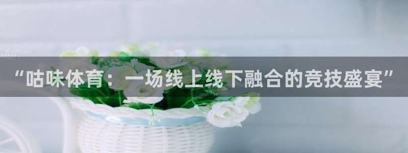 “咕味体育：一场线上线下融合的竞技盛宴”