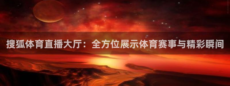 搜狐体育直播大厅：全方位展示体育赛事与精彩瞬间