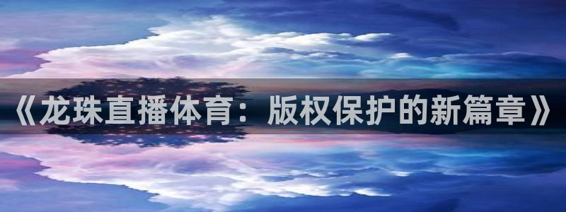 《龙珠直播体育：版权保护的新篇章》